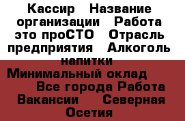 Кассир › Название организации ­ Работа-это проСТО › Отрасль предприятия ­ Алкоголь, напитки › Минимальный оклад ­ 31 000 - Все города Работа » Вакансии   . Северная Осетия